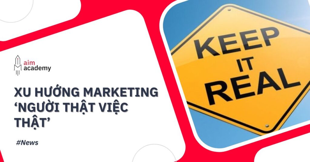 Xu hướng Marketing “Chân Thực”: Dựa Trên ‘Người Thật, Việc Thật’ Để Xây Dựng Niềm Tin Thương Hiệu