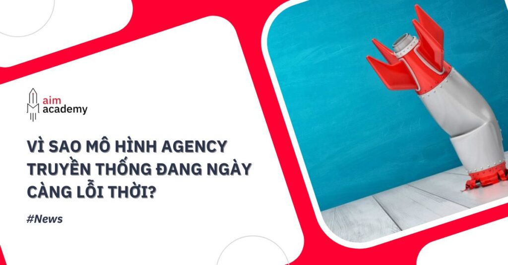 Vì Sao Mô Hình Agency Truyền Thống Ngày Càng Lỗi Thời?